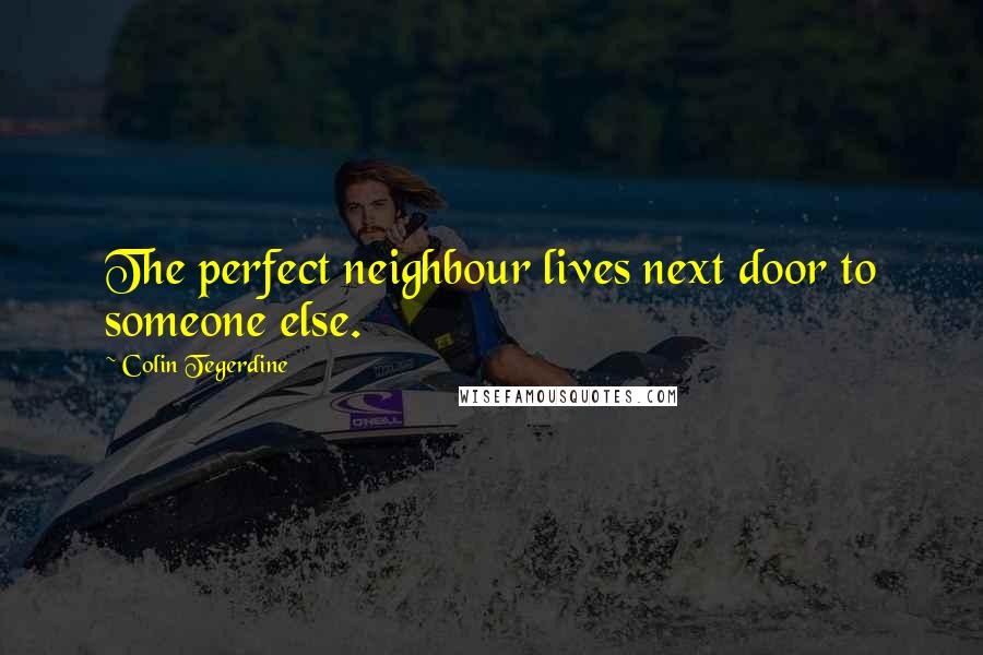 Colin Tegerdine Quotes: The perfect neighbour lives next door to someone else.