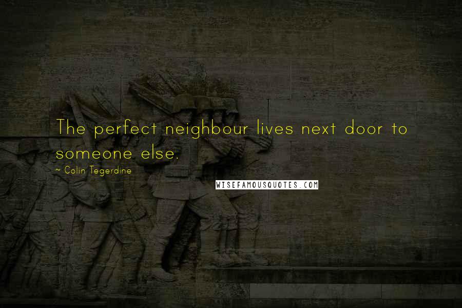 Colin Tegerdine Quotes: The perfect neighbour lives next door to someone else.