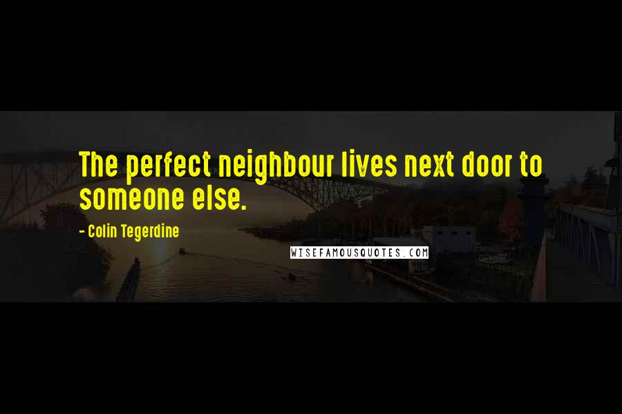Colin Tegerdine Quotes: The perfect neighbour lives next door to someone else.