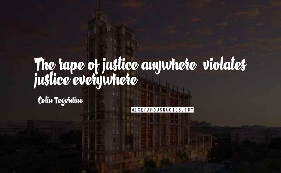 Colin Tegerdine Quotes: The rape of justice anywhere ,violates justice everywhere