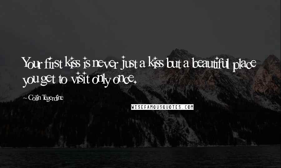 Colin Tegerdine Quotes: Your first kiss is never just a kiss but a beautiful place you get to visit only once.