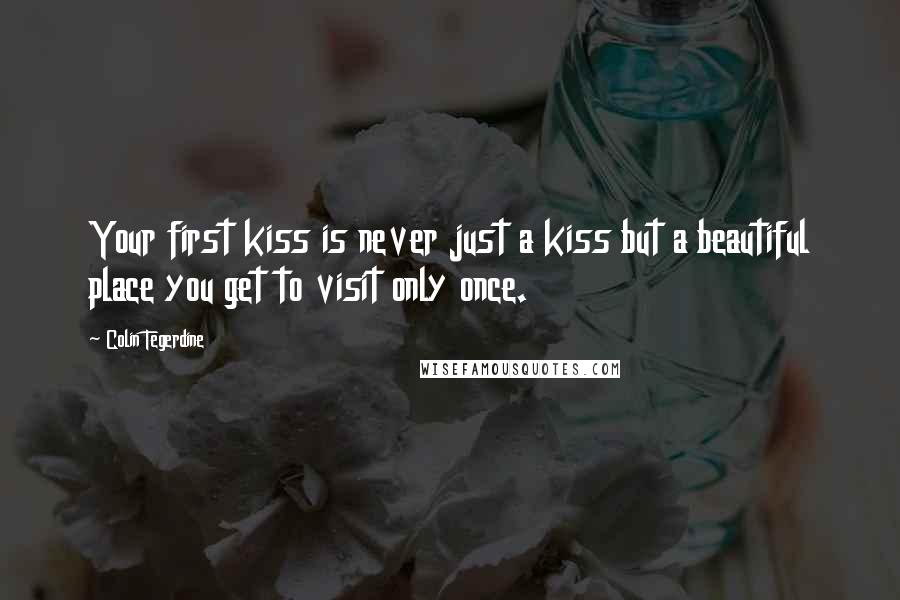 Colin Tegerdine Quotes: Your first kiss is never just a kiss but a beautiful place you get to visit only once.