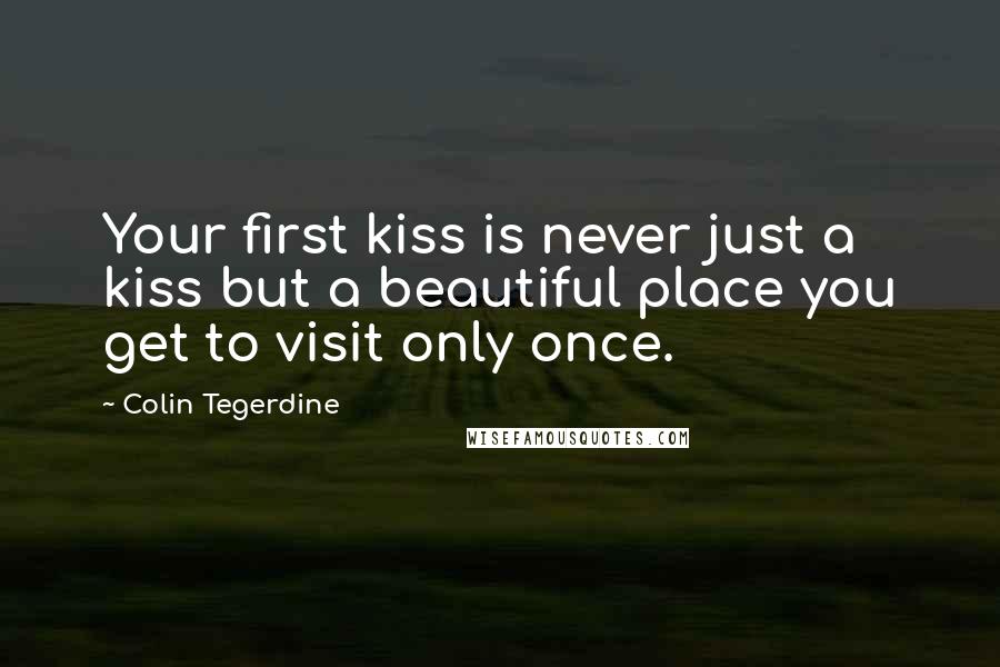 Colin Tegerdine Quotes: Your first kiss is never just a kiss but a beautiful place you get to visit only once.
