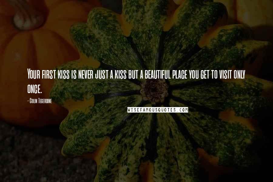 Colin Tegerdine Quotes: Your first kiss is never just a kiss but a beautiful place you get to visit only once.