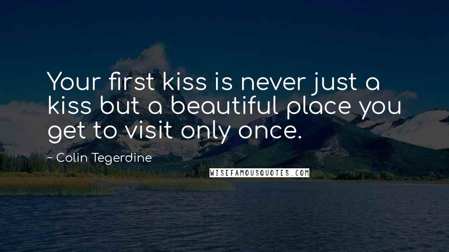 Colin Tegerdine Quotes: Your first kiss is never just a kiss but a beautiful place you get to visit only once.