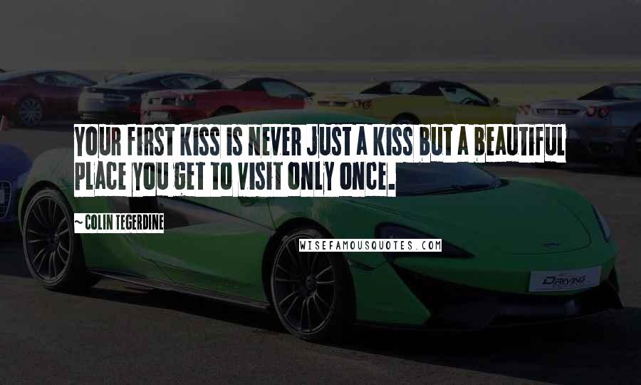 Colin Tegerdine Quotes: Your first kiss is never just a kiss but a beautiful place you get to visit only once.