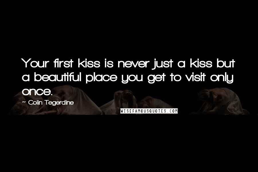 Colin Tegerdine Quotes: Your first kiss is never just a kiss but a beautiful place you get to visit only once.