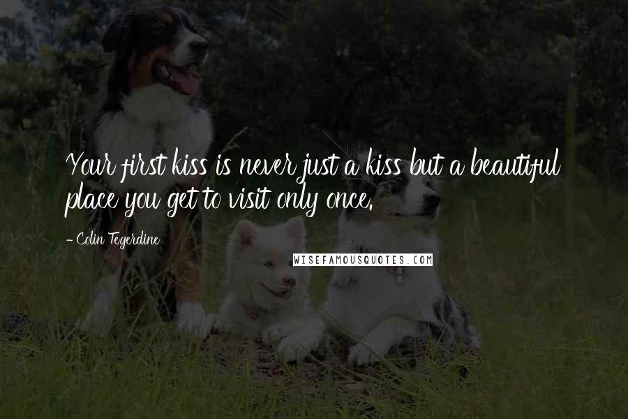 Colin Tegerdine Quotes: Your first kiss is never just a kiss but a beautiful place you get to visit only once.
