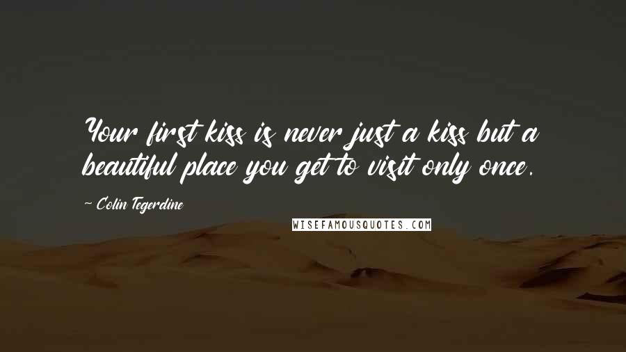 Colin Tegerdine Quotes: Your first kiss is never just a kiss but a beautiful place you get to visit only once.