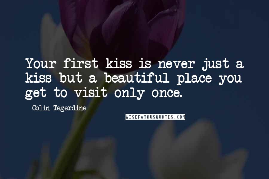 Colin Tegerdine Quotes: Your first kiss is never just a kiss but a beautiful place you get to visit only once.