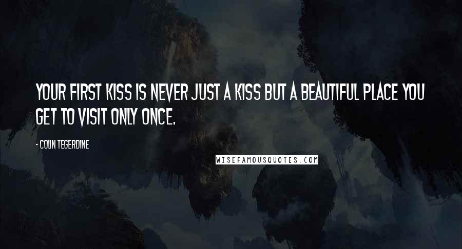 Colin Tegerdine Quotes: Your first kiss is never just a kiss but a beautiful place you get to visit only once.