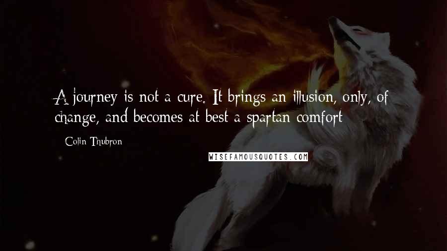 Colin Thubron Quotes: A journey is not a cure. It brings an illusion, only, of change, and becomes at best a spartan comfort