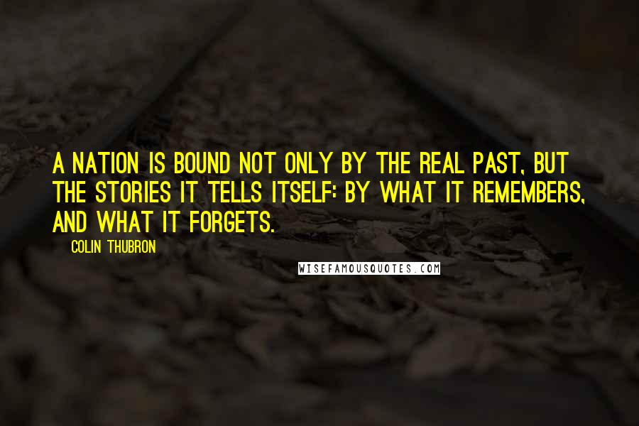 Colin Thubron Quotes: A nation is bound not only by the real past, but the stories it tells itself: by what it remembers, and what it forgets.