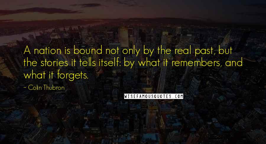 Colin Thubron Quotes: A nation is bound not only by the real past, but the stories it tells itself: by what it remembers, and what it forgets.