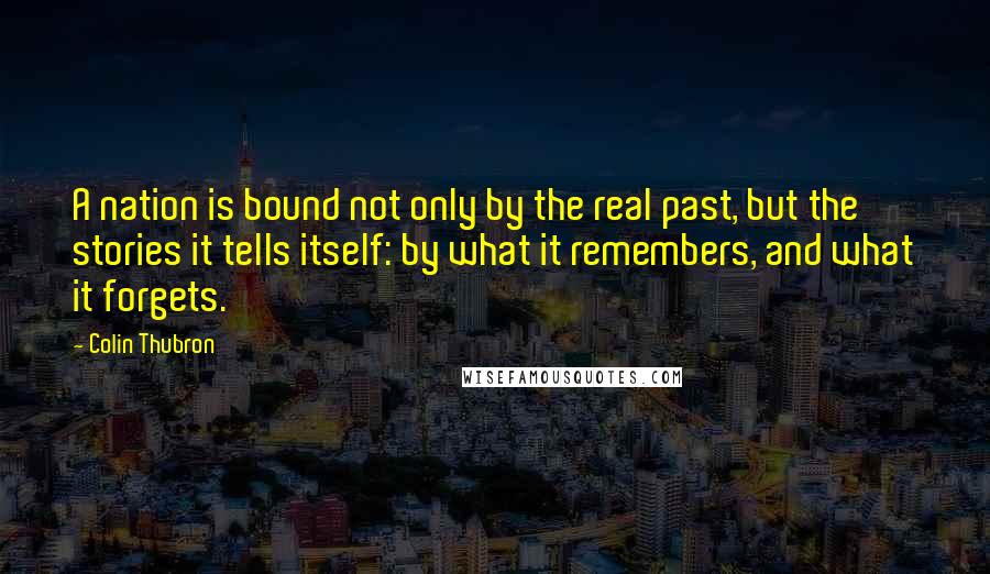 Colin Thubron Quotes: A nation is bound not only by the real past, but the stories it tells itself: by what it remembers, and what it forgets.