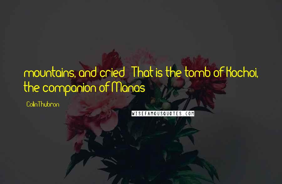 Colin Thubron Quotes: mountains, and cried: 'That is the tomb of Kochoi, the companion of Manas!