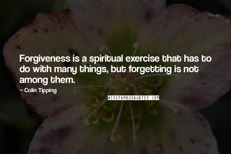 Colin Tipping Quotes: Forgiveness is a spiritual exercise that has to do with many things, but forgetting is not among them.