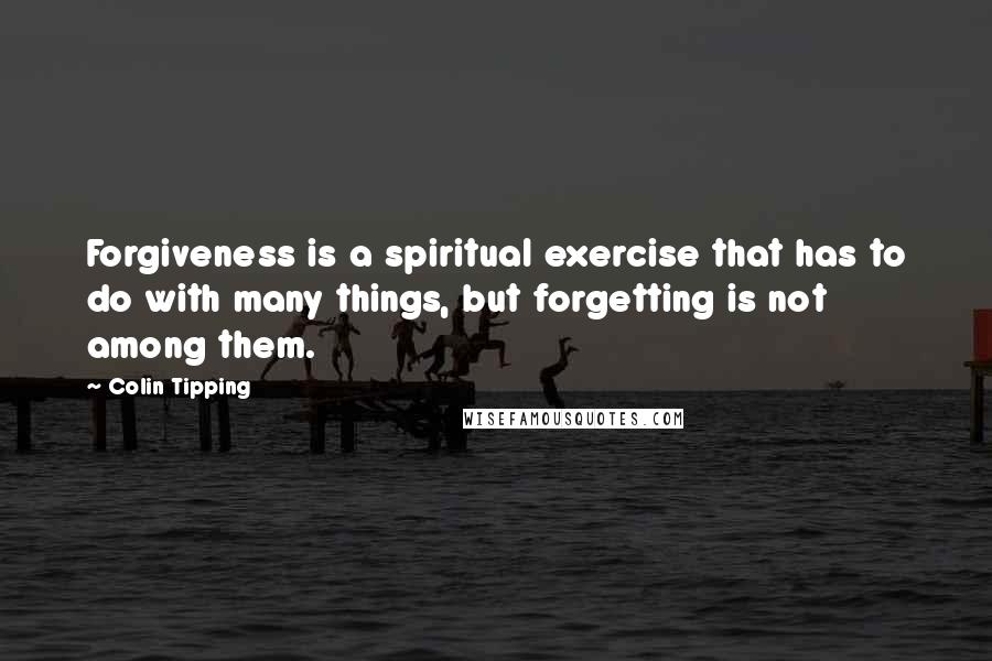 Colin Tipping Quotes: Forgiveness is a spiritual exercise that has to do with many things, but forgetting is not among them.