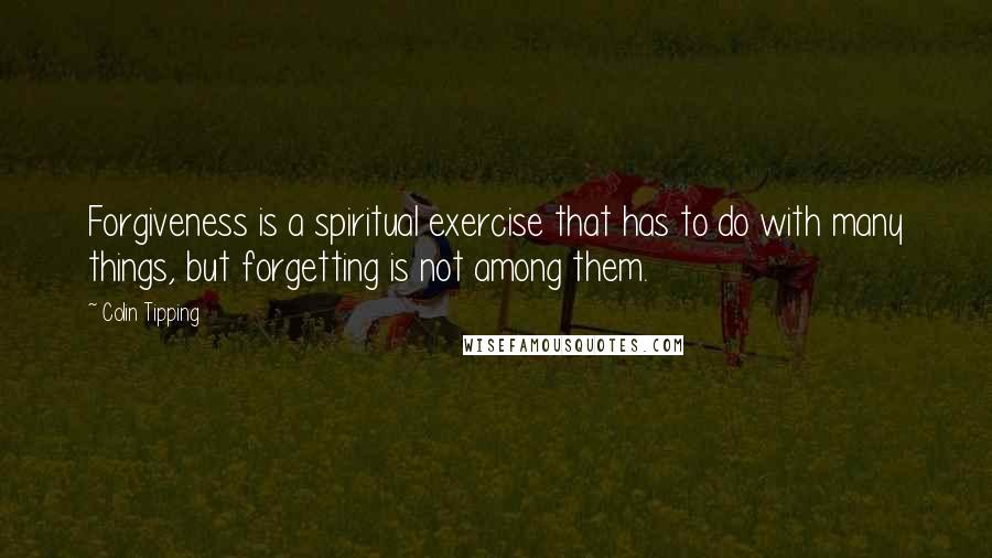 Colin Tipping Quotes: Forgiveness is a spiritual exercise that has to do with many things, but forgetting is not among them.