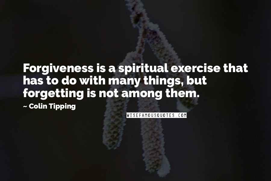 Colin Tipping Quotes: Forgiveness is a spiritual exercise that has to do with many things, but forgetting is not among them.