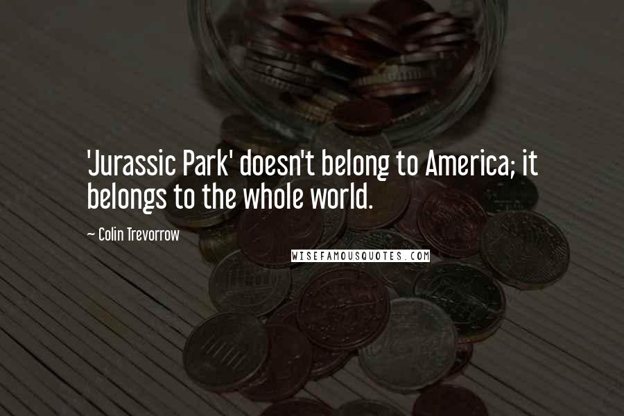 Colin Trevorrow Quotes: 'Jurassic Park' doesn't belong to America; it belongs to the whole world.
