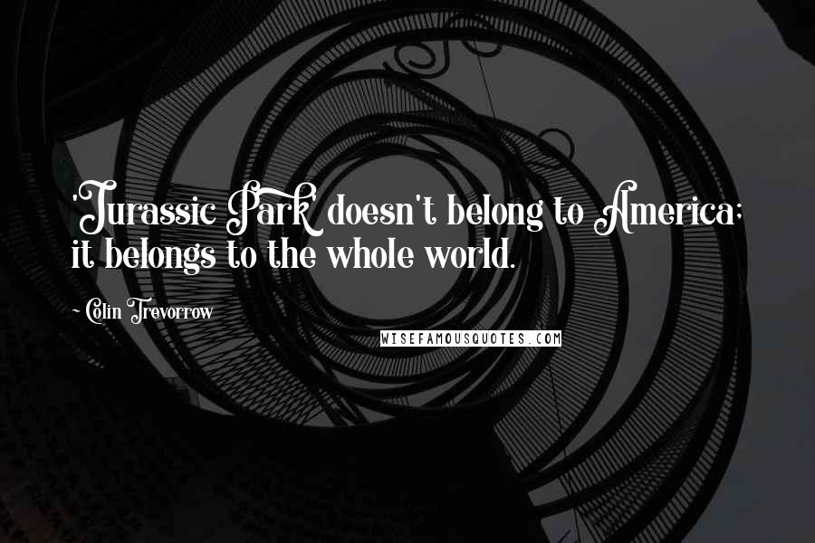 Colin Trevorrow Quotes: 'Jurassic Park' doesn't belong to America; it belongs to the whole world.
