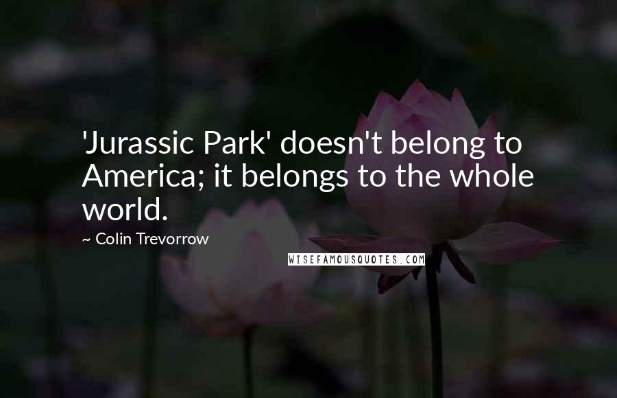 Colin Trevorrow Quotes: 'Jurassic Park' doesn't belong to America; it belongs to the whole world.