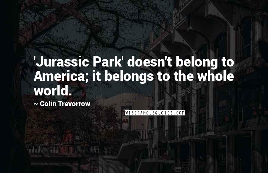 Colin Trevorrow Quotes: 'Jurassic Park' doesn't belong to America; it belongs to the whole world.
