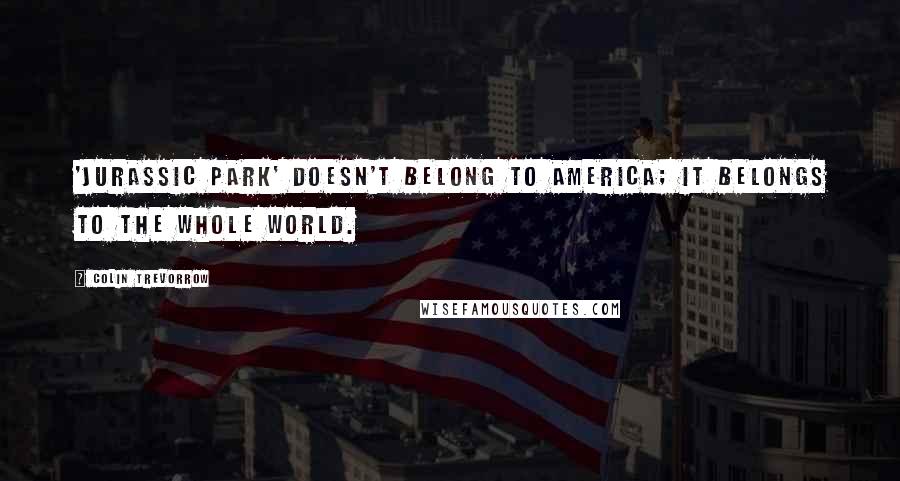 Colin Trevorrow Quotes: 'Jurassic Park' doesn't belong to America; it belongs to the whole world.