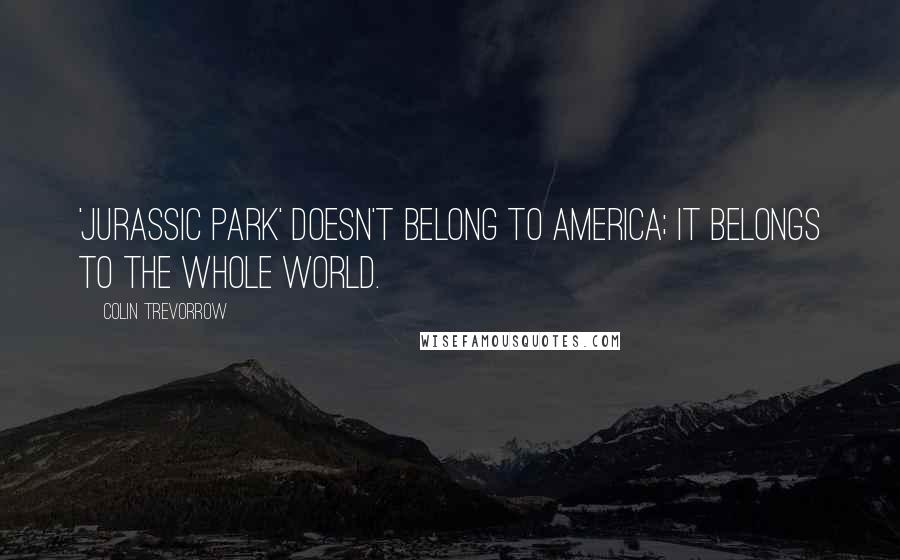 Colin Trevorrow Quotes: 'Jurassic Park' doesn't belong to America; it belongs to the whole world.