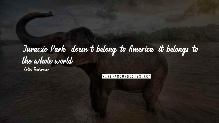 Colin Trevorrow Quotes: 'Jurassic Park' doesn't belong to America; it belongs to the whole world.