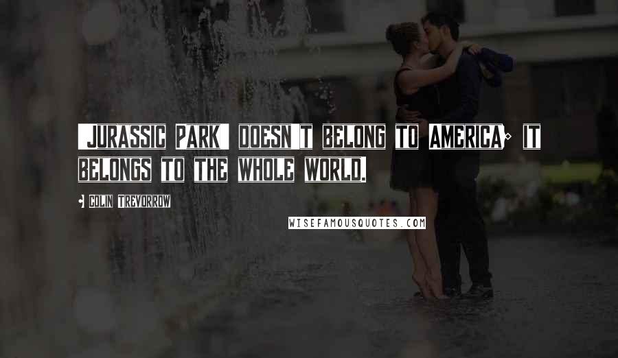 Colin Trevorrow Quotes: 'Jurassic Park' doesn't belong to America; it belongs to the whole world.
