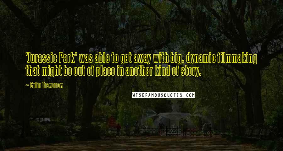 Colin Trevorrow Quotes: 'Jurassic Park' was able to get away with big, dynamic filmmaking that might be out of place in another kind of story.