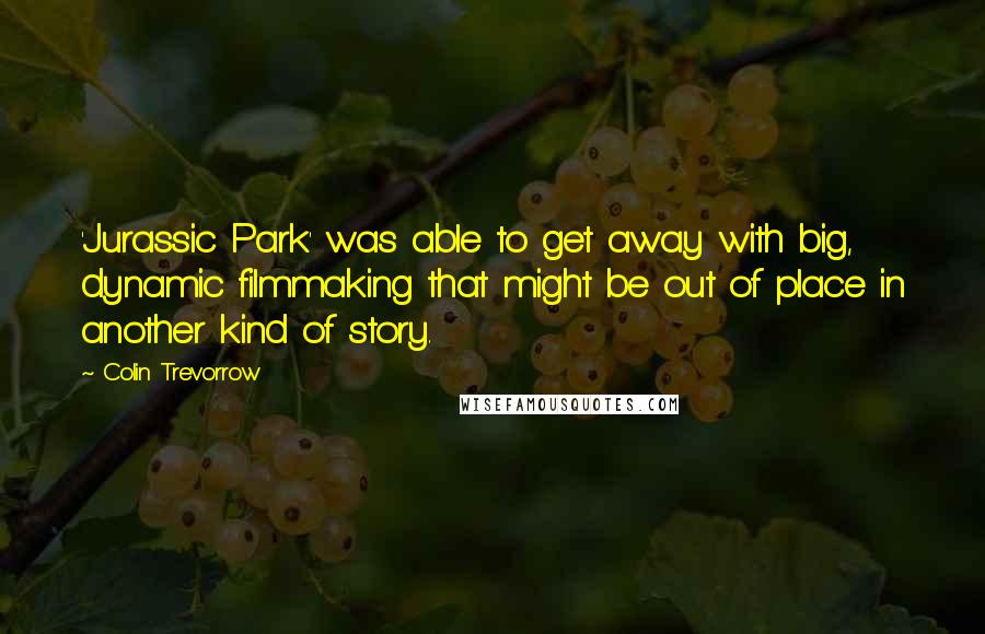 Colin Trevorrow Quotes: 'Jurassic Park' was able to get away with big, dynamic filmmaking that might be out of place in another kind of story.