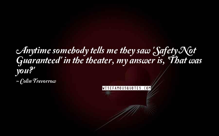 Colin Trevorrow Quotes: Anytime somebody tells me they saw 'Safety Not Guaranteed' in the theater, my answer is, 'That was you?'