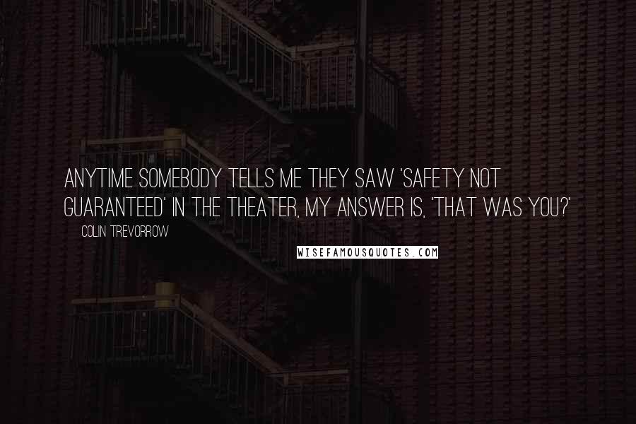 Colin Trevorrow Quotes: Anytime somebody tells me they saw 'Safety Not Guaranteed' in the theater, my answer is, 'That was you?'