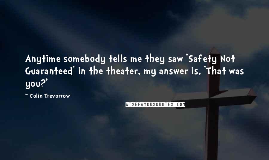 Colin Trevorrow Quotes: Anytime somebody tells me they saw 'Safety Not Guaranteed' in the theater, my answer is, 'That was you?'