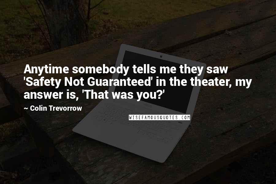 Colin Trevorrow Quotes: Anytime somebody tells me they saw 'Safety Not Guaranteed' in the theater, my answer is, 'That was you?'