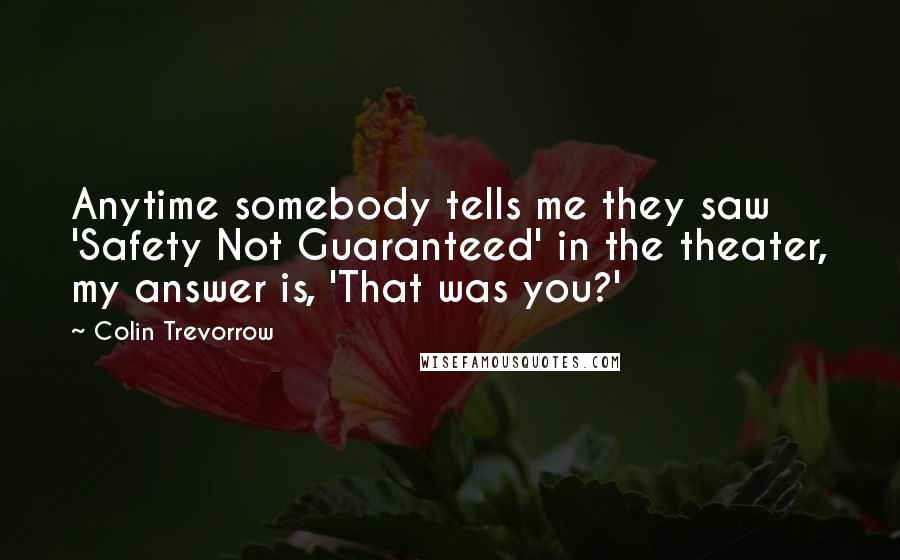 Colin Trevorrow Quotes: Anytime somebody tells me they saw 'Safety Not Guaranteed' in the theater, my answer is, 'That was you?'