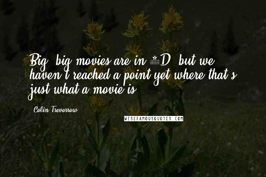 Colin Trevorrow Quotes: Big, big movies are in 3D, but we haven't reached a point yet where that's just what a movie is.