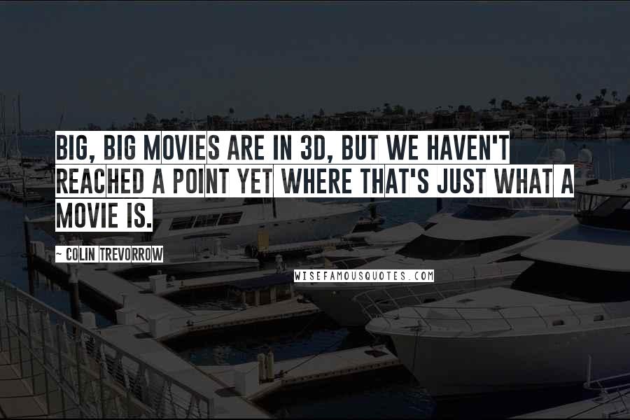 Colin Trevorrow Quotes: Big, big movies are in 3D, but we haven't reached a point yet where that's just what a movie is.