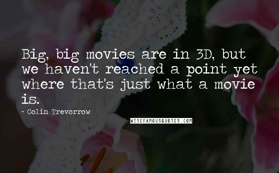 Colin Trevorrow Quotes: Big, big movies are in 3D, but we haven't reached a point yet where that's just what a movie is.