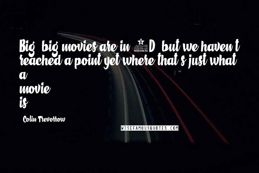 Colin Trevorrow Quotes: Big, big movies are in 3D, but we haven't reached a point yet where that's just what a movie is.