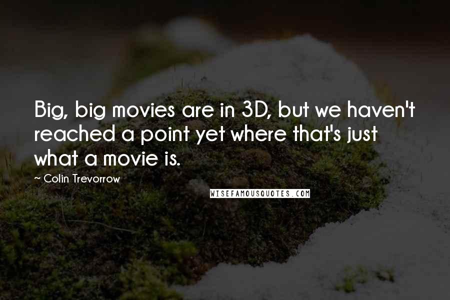 Colin Trevorrow Quotes: Big, big movies are in 3D, but we haven't reached a point yet where that's just what a movie is.