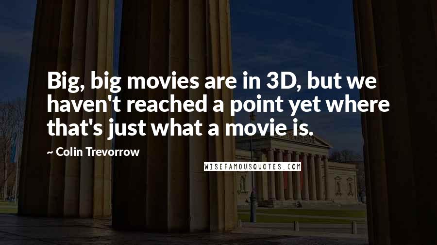 Colin Trevorrow Quotes: Big, big movies are in 3D, but we haven't reached a point yet where that's just what a movie is.