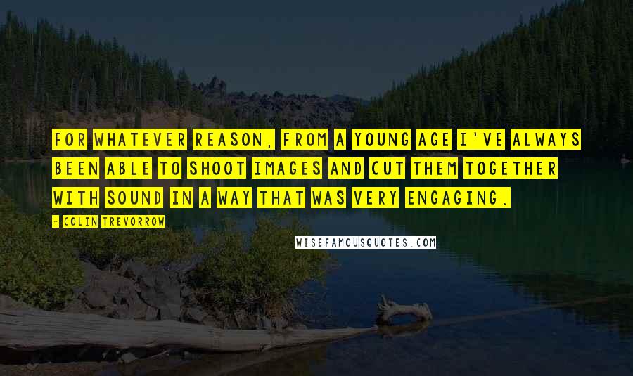 Colin Trevorrow Quotes: For whatever reason, from a young age I've always been able to shoot images and cut them together with sound in a way that was very engaging.