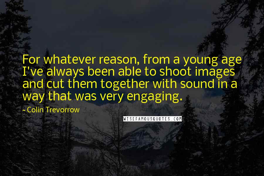 Colin Trevorrow Quotes: For whatever reason, from a young age I've always been able to shoot images and cut them together with sound in a way that was very engaging.