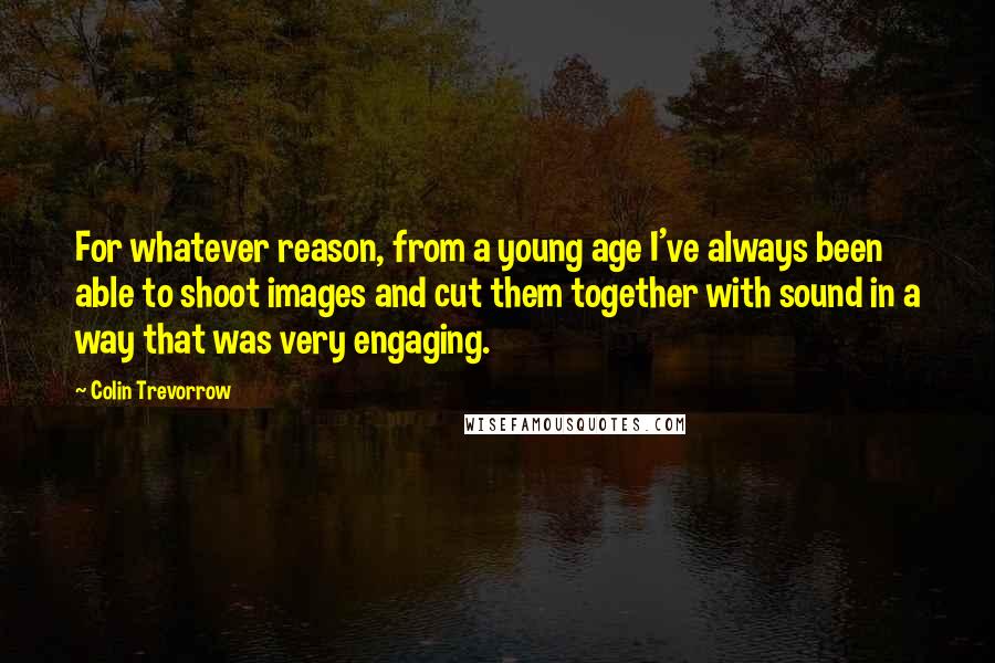 Colin Trevorrow Quotes: For whatever reason, from a young age I've always been able to shoot images and cut them together with sound in a way that was very engaging.