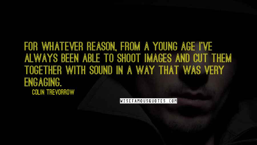 Colin Trevorrow Quotes: For whatever reason, from a young age I've always been able to shoot images and cut them together with sound in a way that was very engaging.