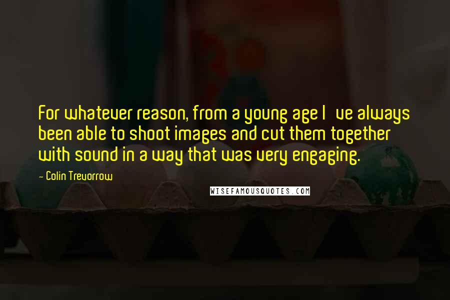 Colin Trevorrow Quotes: For whatever reason, from a young age I've always been able to shoot images and cut them together with sound in a way that was very engaging.